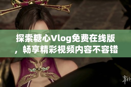 探索糖心Vlog免费在线版，畅享精彩视频内容不容错过