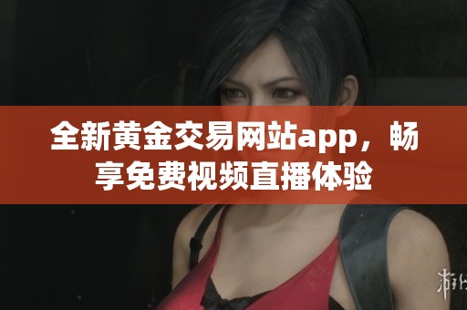 全新黄金交易网站app，畅享免费视频直播体验