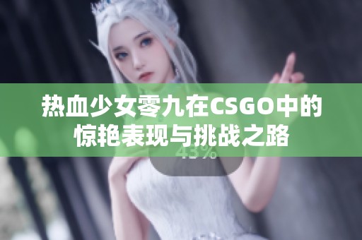 热血少女零九在CSGO中的惊艳表现与挑战之路