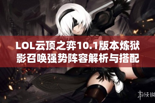 LOL云顶之弈10.1版本炼狱影召唤强势阵容解析与搭配策略