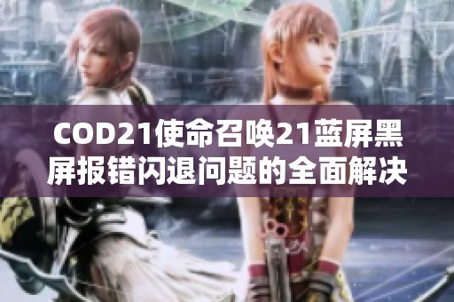 COD21使命召唤21蓝屏黑屏报错闪退问题的全面解决方案