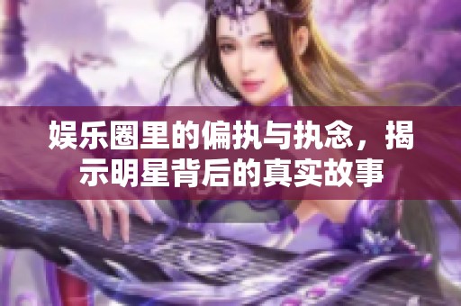 娱乐圈里的偏执与执念，揭示明星背后的真实故事