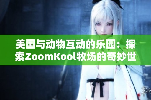 美国与动物互动的乐园：探索ZoomKool牧场的奇妙世界