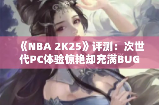 《NBA 2K25》评测：次世代PC体验惊艳却充满BUG困扰