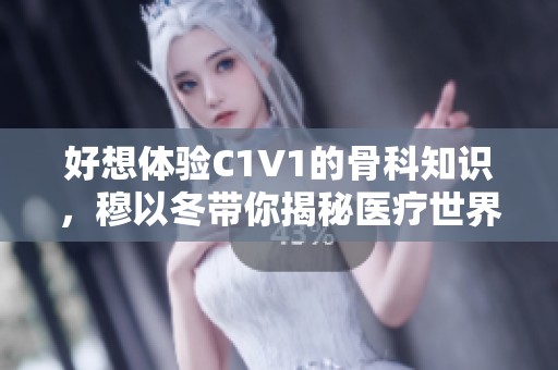 好想体验C1V1的骨科知识，穆以冬带你揭秘医疗世界