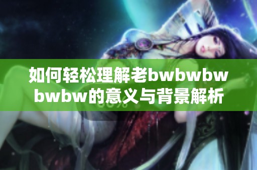 如何轻松理解老bwbwbwbwbw的意义与背景解析