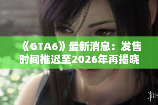 《GTA6》最新消息：发售时间推迟至2026年再揭晓