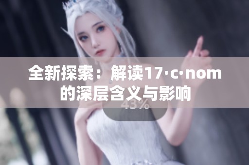 全新探索：解读17·c·nom的深层含义与影响