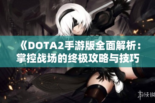 《DOTA2手游版全面解析：掌控战场的终极攻略与技巧》