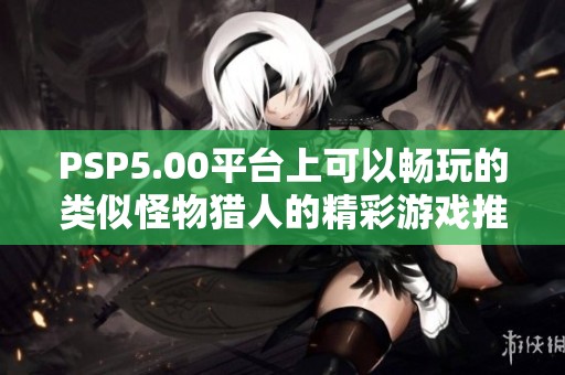 PSP5.00平台上可以畅玩的类似怪物猎人的精彩游戏推荐