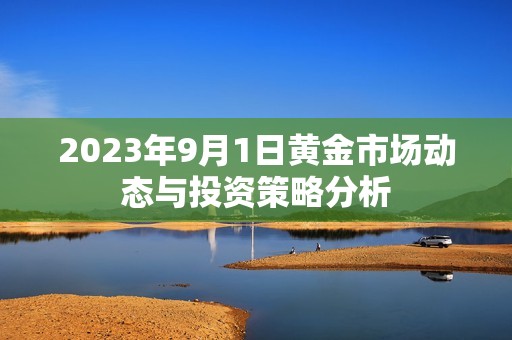 2023年9月1日黄金市场动态与投资策略分析