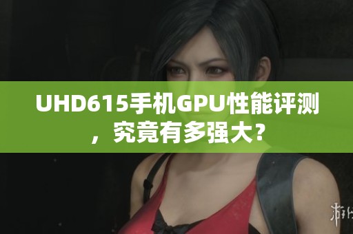 UHD615手机GPU性能评测，究竟有多强大？