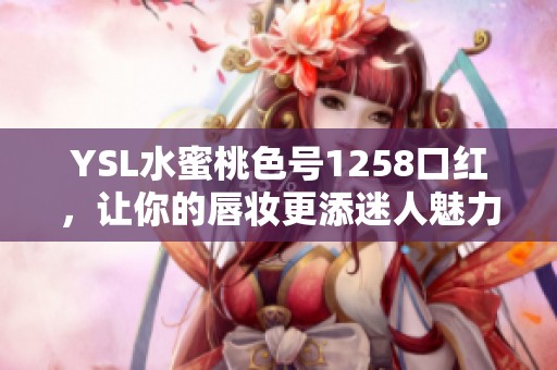 YSL水蜜桃色号1258口红，让你的唇妆更添迷人魅力