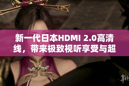 新一代日本HDMI 2.0高清线，带来极致视听享受与超快传输速度