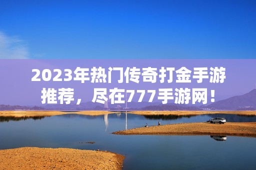 2023年热门传奇打金手游推荐，尽在777手游网！