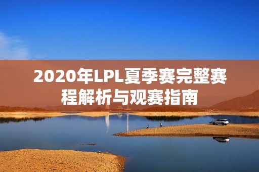 2020年LPL夏季赛完整赛程解析与观赛指南