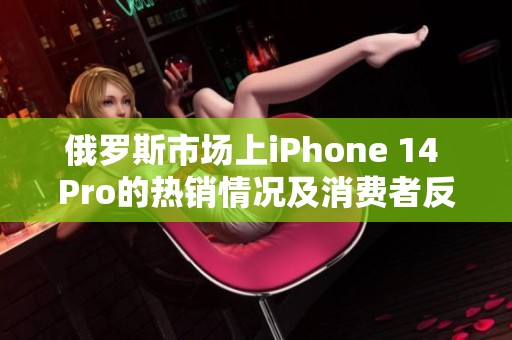 俄罗斯市场上iPhone 14 Pro的热销情况及消费者反馈分析