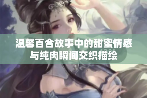 温馨百合故事中的甜蜜情感与纯肉瞬间交织描绘