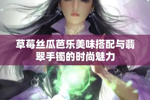 草莓丝瓜芭乐美味搭配与翡翠手镯的时尚魅力