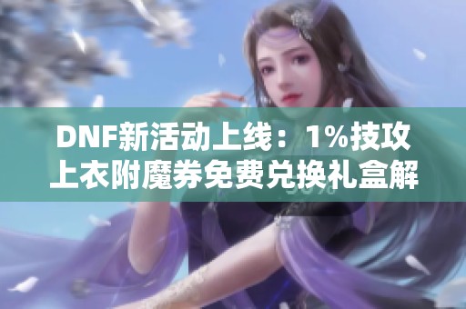 DNF新活动上线：1%技攻上衣附魔券免费兑换礼盒解析