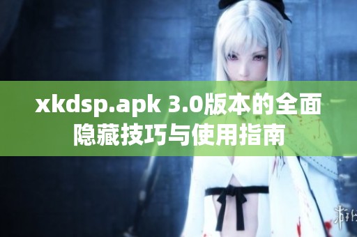 xkdsp.apk 3.0版本的全面隐藏技巧与使用指南