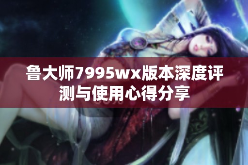 鲁大师7995wx版本深度评测与使用心得分享