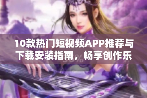 10款热门短视频APP推荐与下载安装指南，畅享创作乐趣