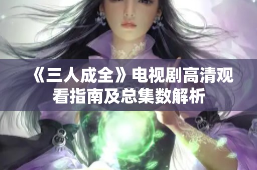 《三人成全》电视剧高清观看指南及总集数解析