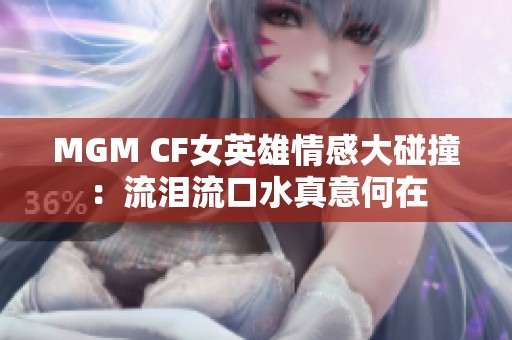 MGM CF女英雄情感大碰撞：流泪流口水真意何在