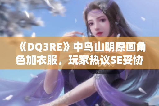 《DQ3RE》中鸟山明原画角色加衣服，玩家热议SE妥协之举