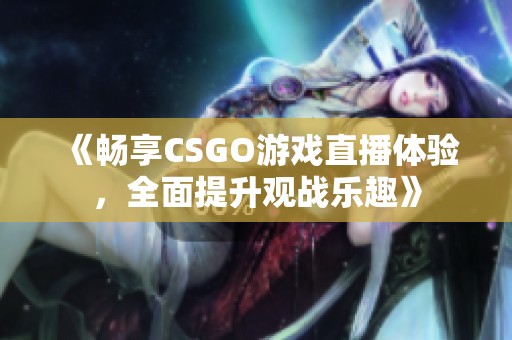 《畅享CSGO游戏直播体验，全面提升观战乐趣》