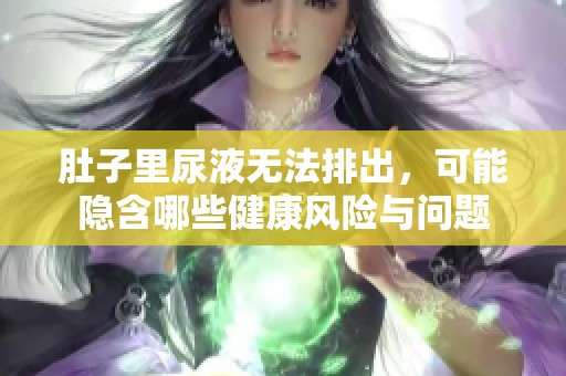 肚子里尿液无法排出，可能隐含哪些健康风险与问题