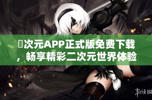 囧次元APP正式版免费下载，畅享精彩二次元世界体验