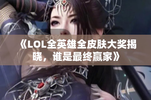 《LOL全英雄全皮肤大奖揭晓，谁是最终赢家》