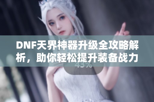 DNF天界神器升级全攻略解析，助你轻松提升装备战力