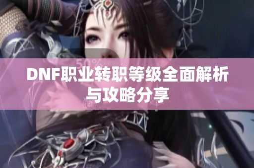 DNF职业转职等级全面解析与攻略分享