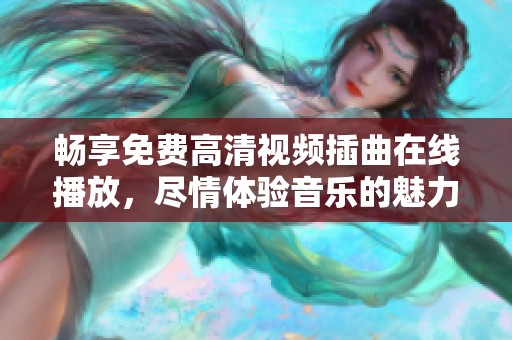 畅享免费高清视频插曲在线播放，尽情体验音乐的魅力