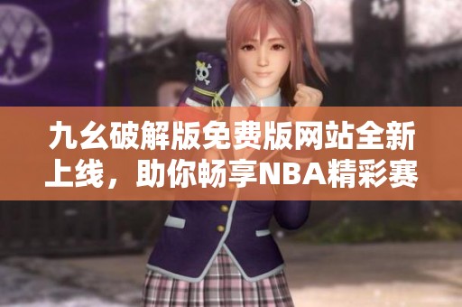 九幺破解版免费版网站全新上线，助你畅享NBA精彩赛事