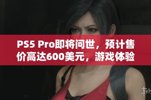 PS5 Pro即将问世，预计售价高达600美元，游戏体验将跃升至新高度