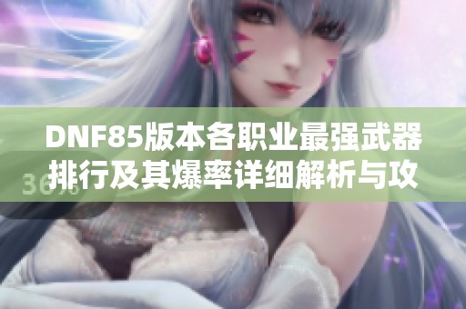 DNF85版本各职业最强武器排行及其爆率详细解析与攻略