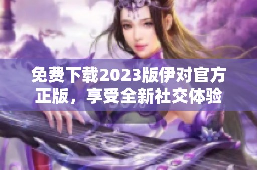 免费下载2023版伊对官方正版，享受全新社交体验