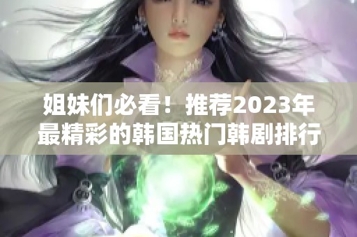 姐妹们必看！推荐2023年最精彩的韩国热门韩剧排行榜