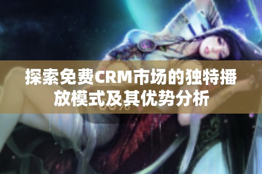 探索免费CRM市场的独特播放模式及其优势分析