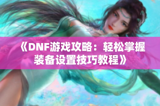 《DNF游戏攻略：轻松掌握装备设置技巧教程》