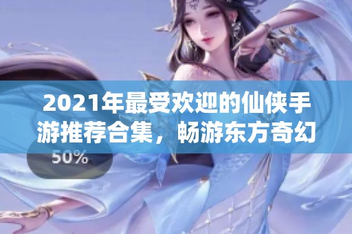 2021年最受欢迎的仙侠手游推荐合集，畅游东方奇幻世界