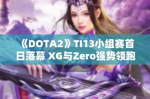 《DOTA2》TI13小组赛首日落幕 XG与Zero强势领跑小组榜首