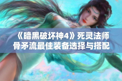 《暗黑破坏神4》死灵法师骨矛流最佳装备选择与搭配指南