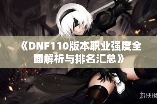 《DNF110版本职业强度全面解析与排名汇总》