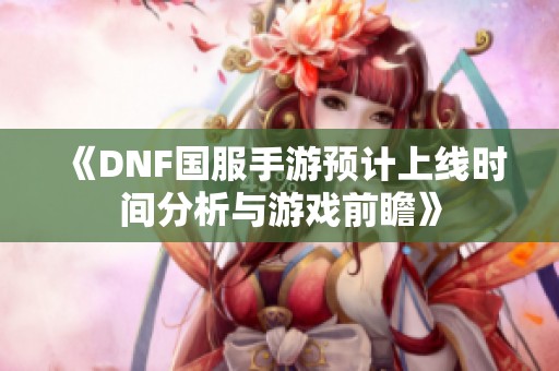 《DNF国服手游预计上线时间分析与游戏前瞻》