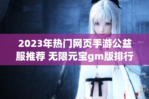 2023年热门网页手游公益服推荐 无限元宝gm版排行榜前十名